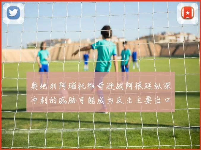 奥地利阿瑙托维奇迎战阿根廷纵深冲刺的威胁可能成为反击主要出口