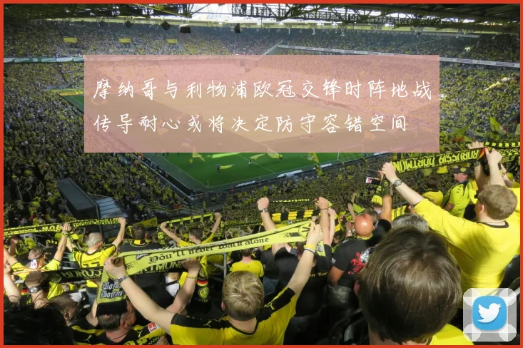 摩纳哥与利物浦欧冠交锋时阵地战传导耐心或将决定防守容错空间