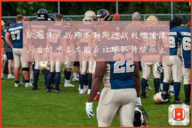 欧冠焦点战那不勒斯迎战利物浦换人后的冲击力能否让球队持续压上