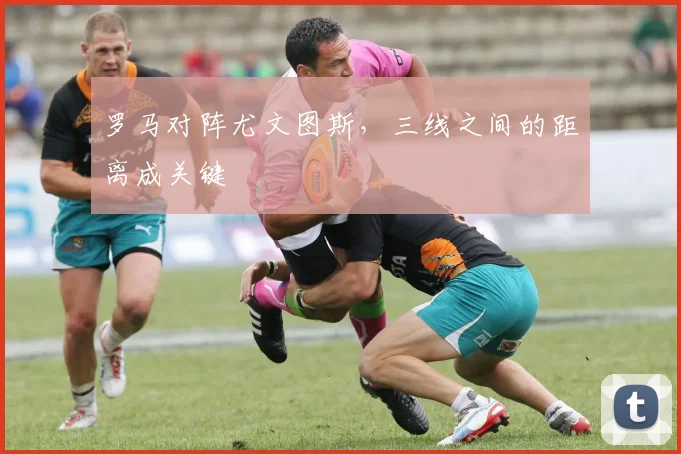 罗马对阵尤文图斯，三线之间的距离成关键