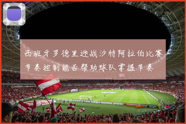 西班牙罗德里迎战沙特阿拉伯比赛节奏控制能否帮助球队掌握节奏