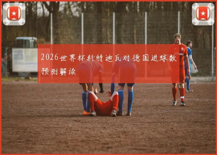 2026世界杯科特迪瓦对德国进球数预测解读