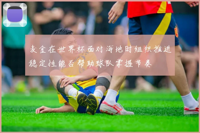 麦金在世界杯面对海地时组织推进稳定性能否帮助球队掌握节奏