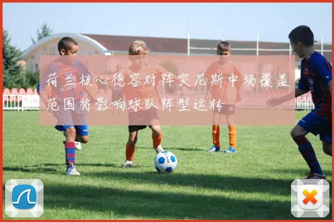荷兰核心德容对阵突尼斯中场覆盖范围将影响球队阵型运转