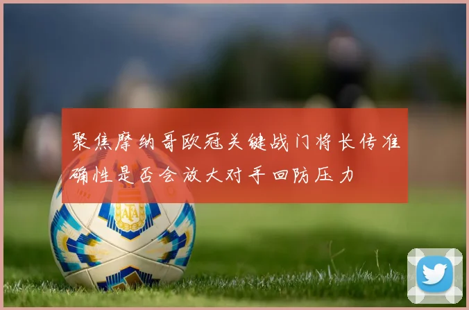 聚焦摩纳哥欧冠关键战门将长传准确性是否会放大对手回防压力