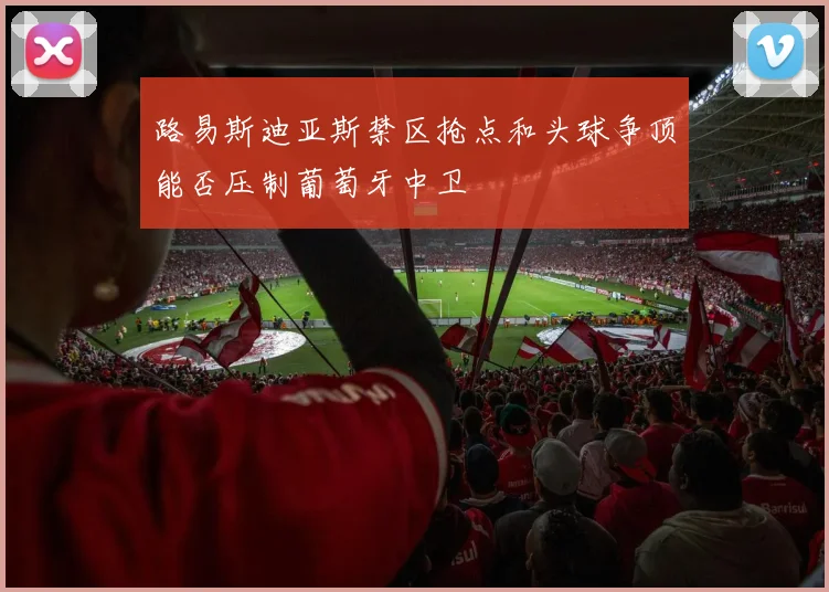 路易斯迪亚斯禁区抢点和头球争顶能否压制葡萄牙中卫