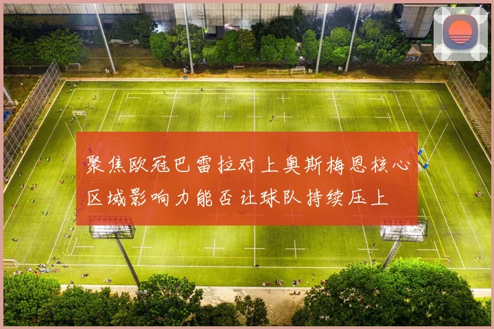 聚焦欧冠巴雷拉对上奥斯梅恩核心区域影响力能否让球队持续压上