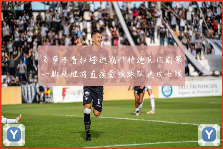 贡萨洛普拉塔迎战科特迪瓦门前第一脚处理将直接影响球队进攻上限