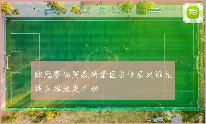欧冠赛场阿森纳禁区占位层次谁先适应谁就更主动