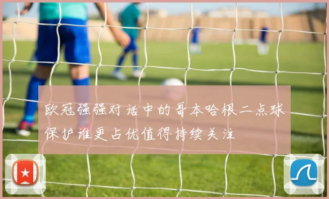 欧冠强强对话中的哥本哈根二点球保护谁更占优值得持续关注