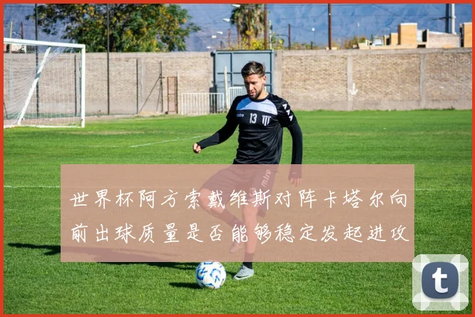 世界杯阿方索戴维斯对阵卡塔尔向前出球质量是否能够稳定发起进攻