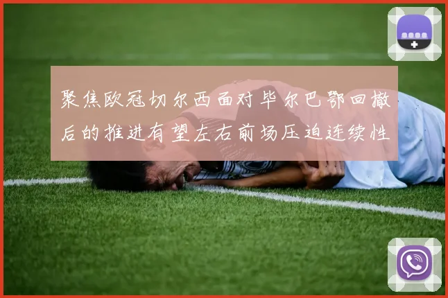 聚焦欧冠切尔西面对毕尔巴鄂回撤后的推进有望左右前场压迫连续性
