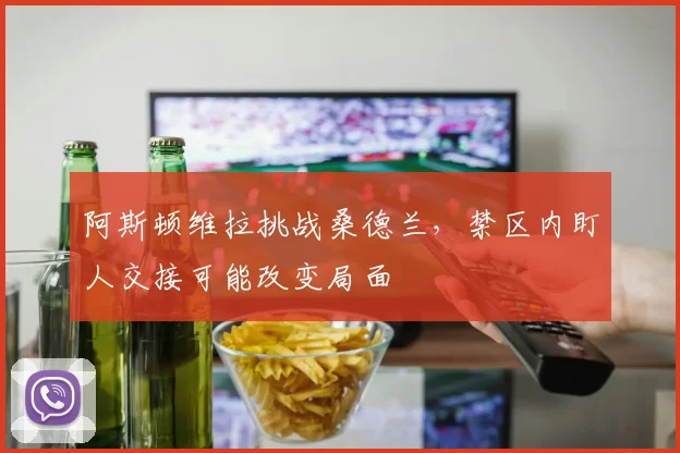 阿斯顿维拉挑战桑德兰，禁区内盯人交接可能改变局面