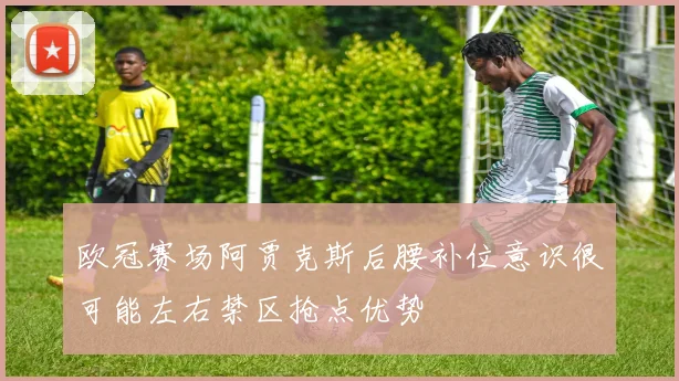欧冠赛场阿贾克斯后腰补位意识很可能左右禁区抢点优势