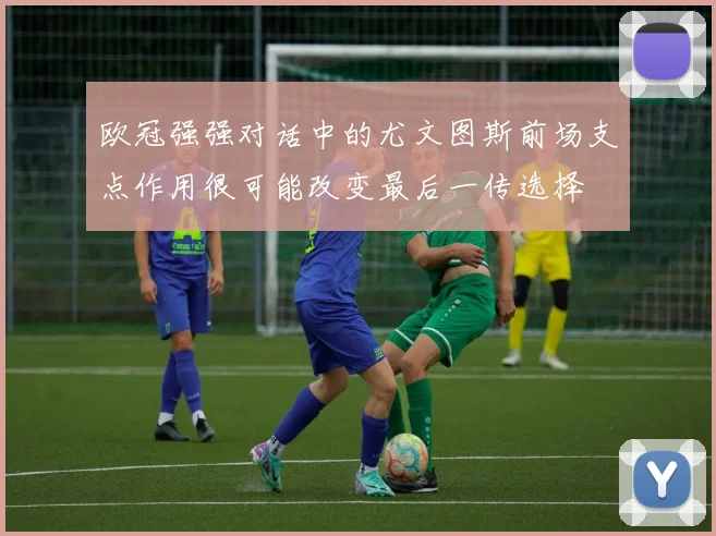 欧冠强强对话中的尤文图斯前场支点作用很可能改变最后一传选择