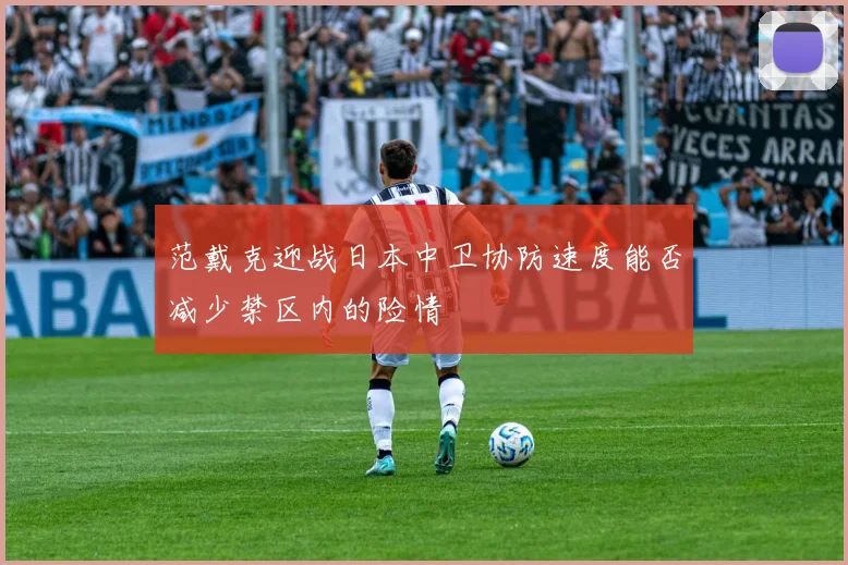 范戴克迎战日本中卫协防速度能否减少禁区内的险情