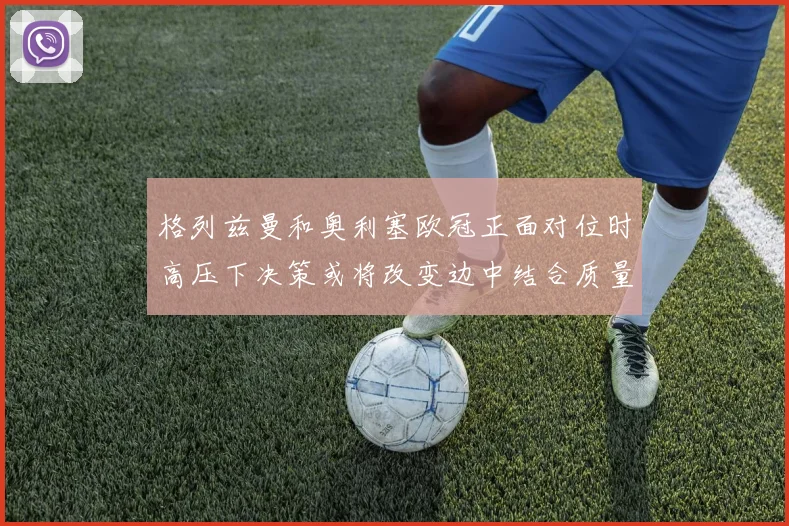 格列兹曼和奥利塞欧冠正面对位时高压下决策或将改变边中结合质量