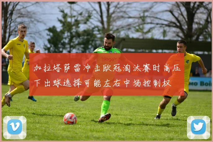 加拉塔萨雷冲击欧冠淘汰赛时高压下出球选择可能左右中场控制权