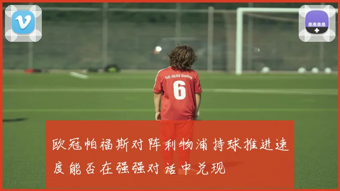 欧冠帕福斯对阵利物浦持球推进速度能否在强强对话中兑现